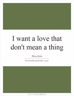 I want a love that don't mean a thing Picture Quote #1