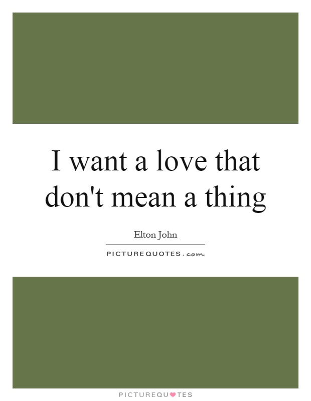 I want a love that don't mean a thing Picture Quote #1