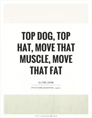 Top dog, top hat, move that muscle, move that fat Picture Quote #1