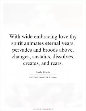 With wide embracing love thy spirit animates eternal years, pervades and broods above, changes, sustains, dissolves, creates, and rears Picture Quote #1
