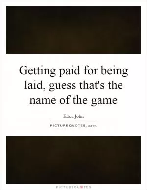 Getting paid for being laid, guess that's the name of the game Picture Quote #1
