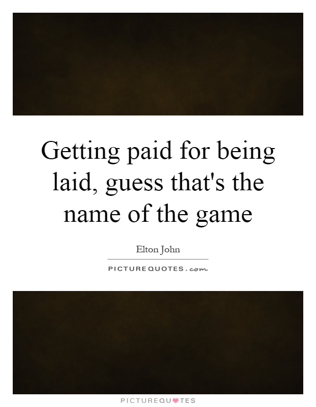 Getting paid for being laid, guess that's the name of the game Picture Quote #1