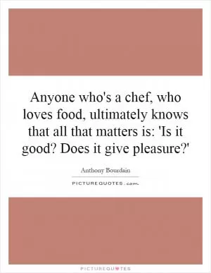 Anyone who's a chef, who loves food, ultimately knows that all that matters is: 'Is it good? Does it give pleasure?' Picture Quote #1