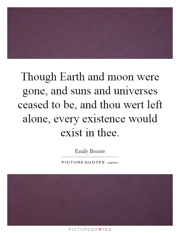 Though Earth and moon were gone, and suns and universes ceased to be, and thou wert left alone, every existence would exist in thee Picture Quote #1