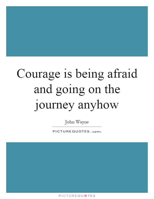 Courage is being afraid and going on the journey anyhow Picture Quote #1