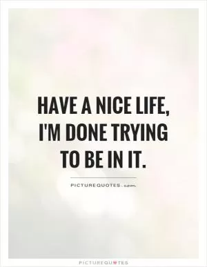 Have a nice life, I'm done trying to be in it Picture Quote #1