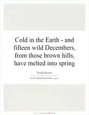 Cold in the Earth - and fifteen wild Decembers, from those brown hills, have melted into spring Picture Quote #1