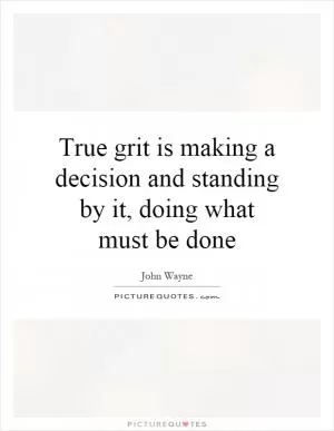 True grit is making a decision and standing by it, doing what must be done Picture Quote #1