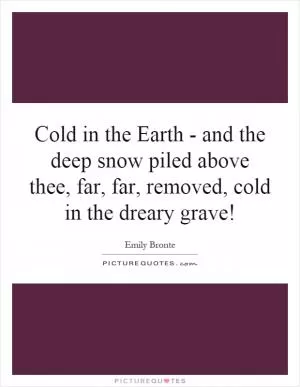 Cold in the Earth - and the deep snow piled above thee, far, far, removed, cold in the dreary grave! Picture Quote #1
