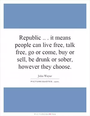 Republic... it means people can live free, talk free, go or come, buy or sell, be drunk or sober, however they choose Picture Quote #1
