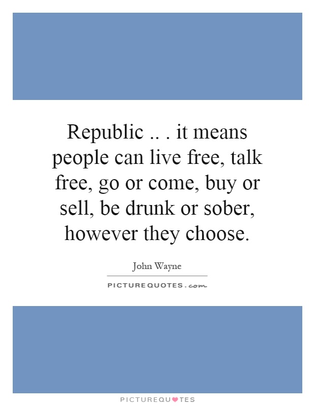 Republic... it means people can live free, talk free, go or come, buy or sell, be drunk or sober, however they choose Picture Quote #1