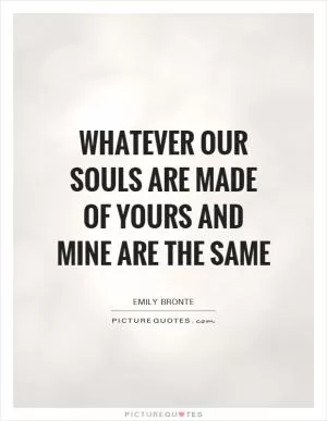 Whatever our souls are made of yours and mine are the same Picture Quote #1