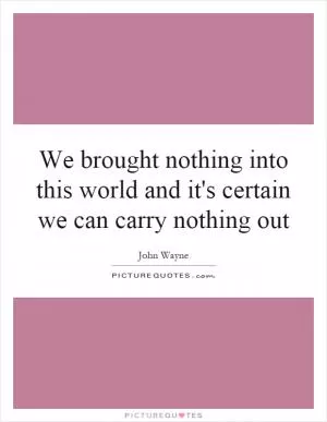 We brought nothing into this world and it's certain we can carry nothing out Picture Quote #1