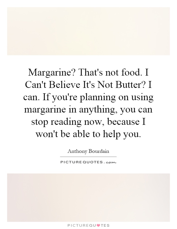 Margarine? That's not food. I Can't Believe It's Not Butter? I can. If you're planning on using margarine in anything, you can stop reading now, because I won't be able to help you Picture Quote #1