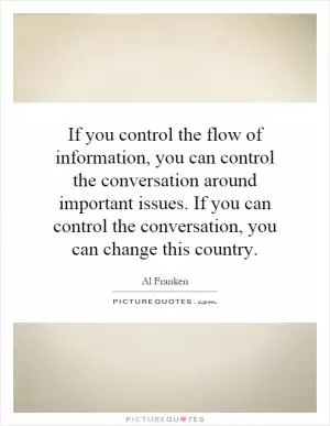 If you control the flow of information, you can control the conversation around important issues. If you can control the conversation, you can change this country Picture Quote #1
