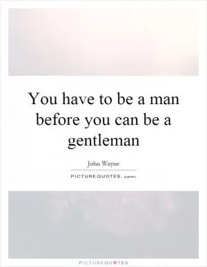 You have to be a man before you can be a gentleman Picture Quote #1