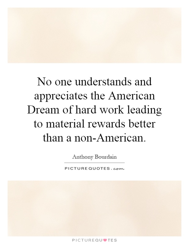 No one understands and appreciates the American Dream of hard work leading to material rewards better than a non-American Picture Quote #1