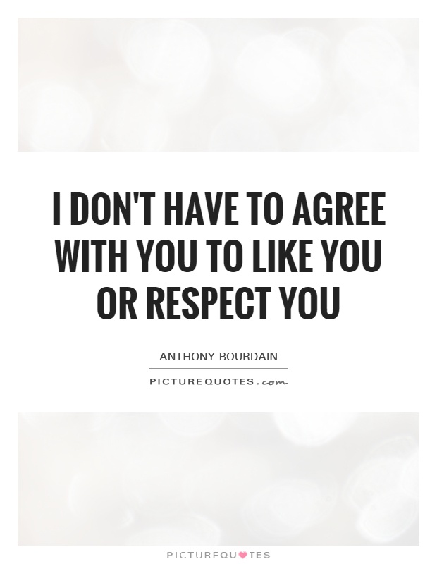 I don't have to agree with you to like you or respect you Picture Quote #1