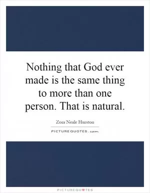 Nothing that God ever made is the same thing to more than one person. That is natural Picture Quote #1