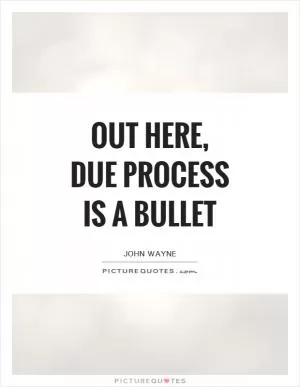 Out here, due process is a bullet Picture Quote #1