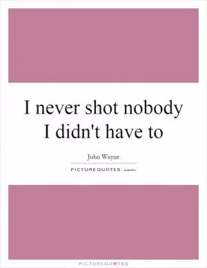 I never shot nobody I didn't have to Picture Quote #1