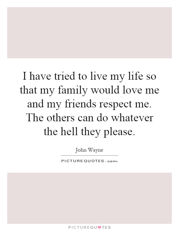 I have tried to live my life so that my family would love me and my friends respect me. The others can do whatever the hell they please Picture Quote #1