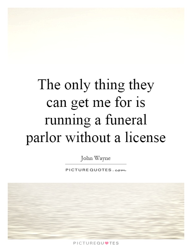 The only thing they can get me for is running a funeral parlor without a license Picture Quote #1