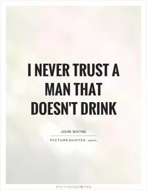 I never trust a man that doesn't drink Picture Quote #1