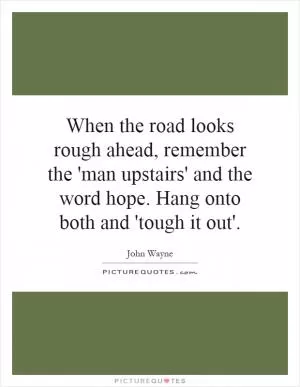 When the road looks rough ahead, remember the 'man upstairs' and the word hope. Hang onto both and 'tough it out' Picture Quote #1