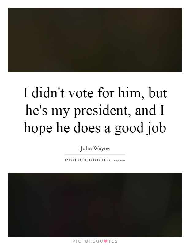 I didn't vote for him, but he's my president, and I hope he does a good job Picture Quote #1