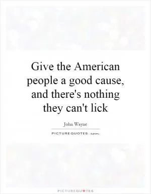 Give the American people a good cause, and there's nothing they can't lick Picture Quote #1