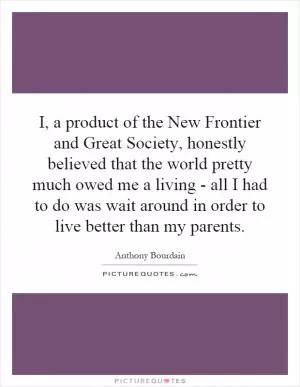 I, a product of the New Frontier and Great Society, honestly believed that the world pretty much owed me a living - all I had to do was wait around in order to live better than my parents Picture Quote #1