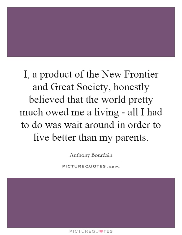 I, a product of the New Frontier and Great Society, honestly believed that the world pretty much owed me a living - all I had to do was wait around in order to live better than my parents Picture Quote #1