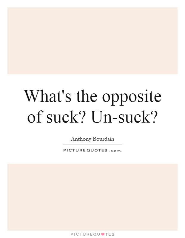 What's the opposite of suck? Un-suck? Picture Quote #1