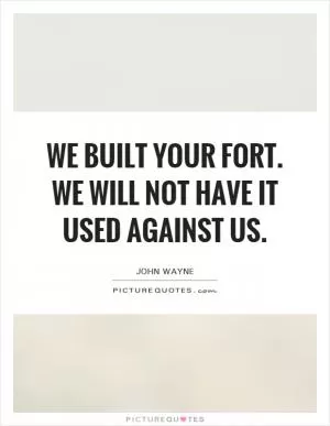 We built your fort. We will not have it used against us Picture Quote #1