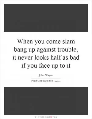 When you come slam bang up against trouble, it never looks half as bad if you face up to it Picture Quote #1