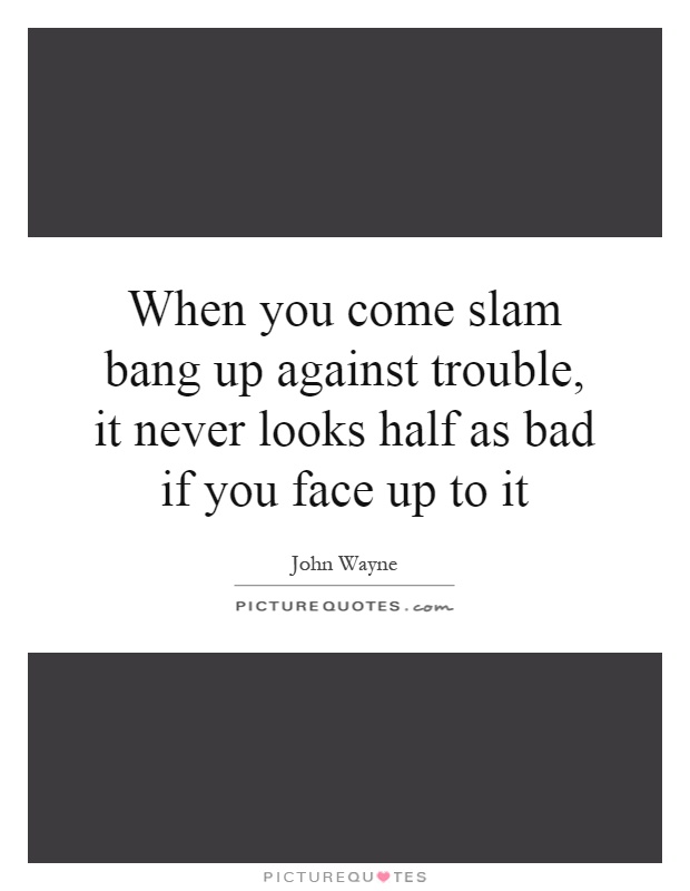 When you come slam bang up against trouble, it never looks half as bad if you face up to it Picture Quote #1
