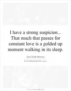 I have a strong suspicion... That much that passes for constant love is a golded up moment walking in its sleep Picture Quote #1