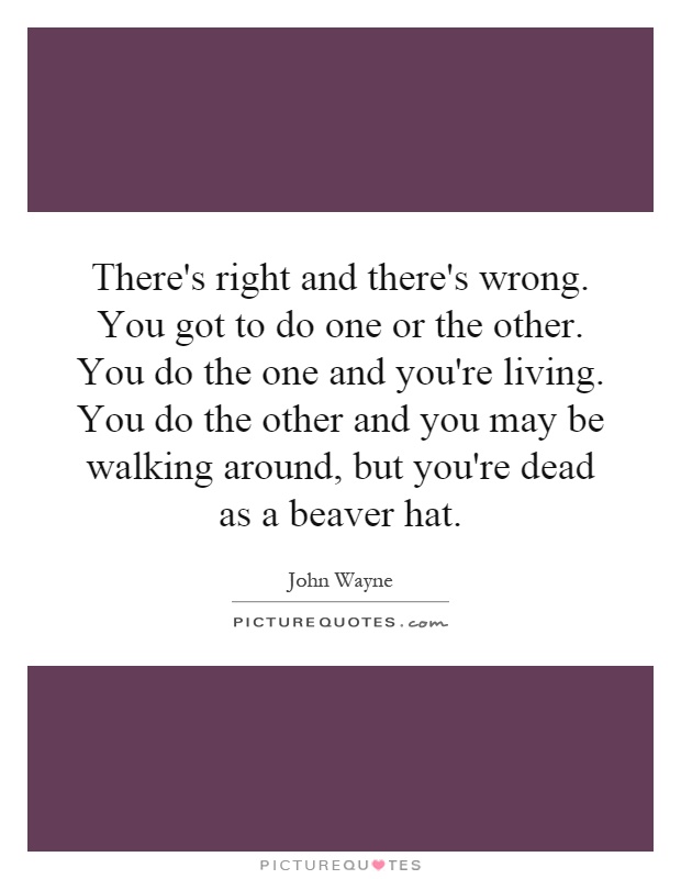 There's right and there's wrong. You got to do one or the other. You do the one and you're living. You do the other and you may be walking around, but you're dead as a beaver hat Picture Quote #1