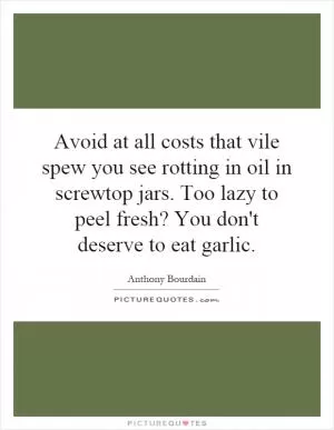 Avoid at all costs that vile spew you see rotting in oil in screwtop jars. Too lazy to peel fresh? You don't deserve to eat garlic Picture Quote #1