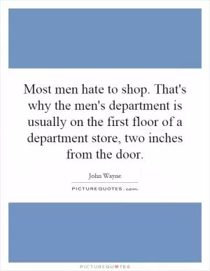 Most men hate to shop. That's why the men's department is usually on the first floor of a department store, two inches from the door Picture Quote #1