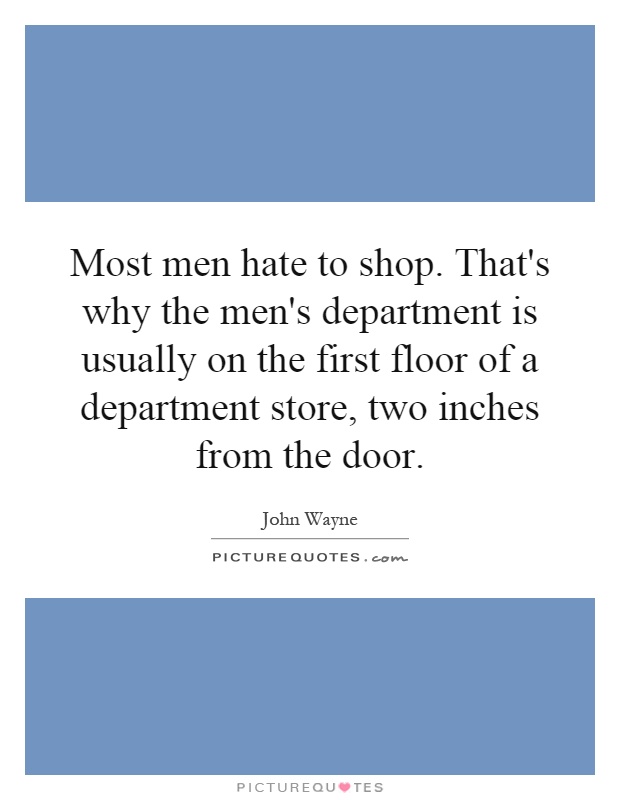 Most men hate to shop. That's why the men's department is usually on the first floor of a department store, two inches from the door Picture Quote #1