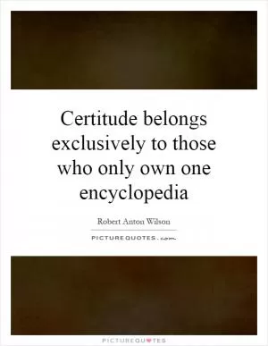Certitude belongs exclusively to those who only own one encyclopedia Picture Quote #1