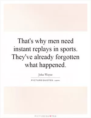 That's why men need instant replays in sports. They've already forgotten what happened Picture Quote #1