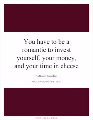 You have to be a romantic to invest yourself, your money, and your time in cheese Picture Quote #1