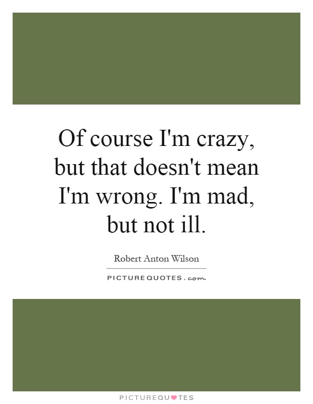 Of course I'm crazy, but that doesn't mean I'm wrong. I'm mad, but not ill Picture Quote #1