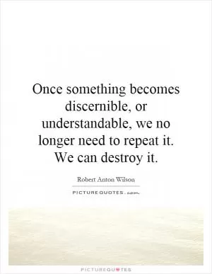 Once something becomes discernible, or understandable, we no longer need to repeat it. We can destroy it Picture Quote #1