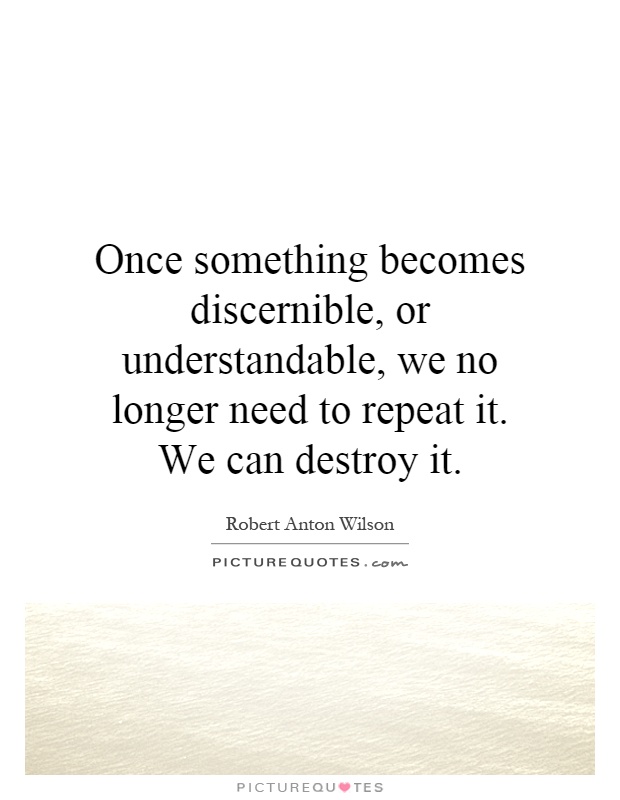 Once something becomes discernible, or understandable, we no longer need to repeat it. We can destroy it Picture Quote #1