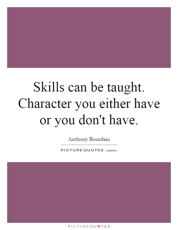 Skills can be taught. Character you either have or you don't have Picture Quote #1