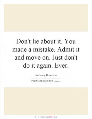 Don't lie about it. You made a mistake. Admit it and move on. Just don't do it again. Ever Picture Quote #1